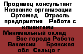 Продавец-консультант › Название организации ­ Ортомед › Отрасль предприятия ­ Работа с клиентами › Минимальный оклад ­ 40 000 - Все города Работа » Вакансии   . Брянская обл.,Сельцо г.